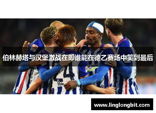 伯林赫塔与汉堡激战在即谁能在德乙赛场中笑到最后