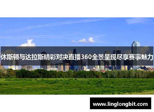 休斯顿与达拉斯精彩对决直播360全景呈现尽享赛事魅力