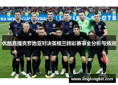 优酷直播克罗地亚对决英格兰精彩赛事全分析与预测