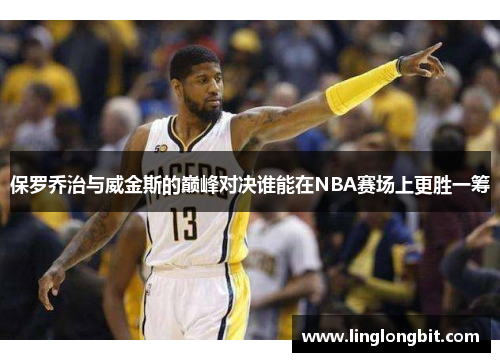 保罗乔治与威金斯的巅峰对决谁能在NBA赛场上更胜一筹