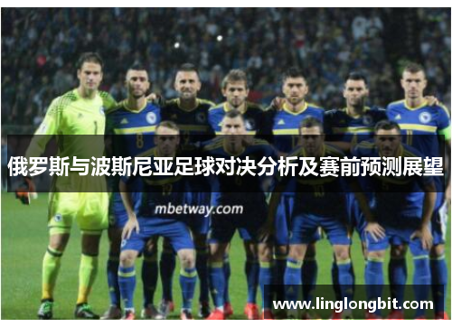 俄罗斯与波斯尼亚足球对决分析及赛前预测展望