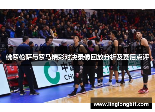 佛罗伦萨与罗马精彩对决录像回放分析及赛后点评