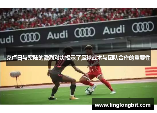 克卢日与索陆的激烈对决揭示了足球战术与团队合作的重要性