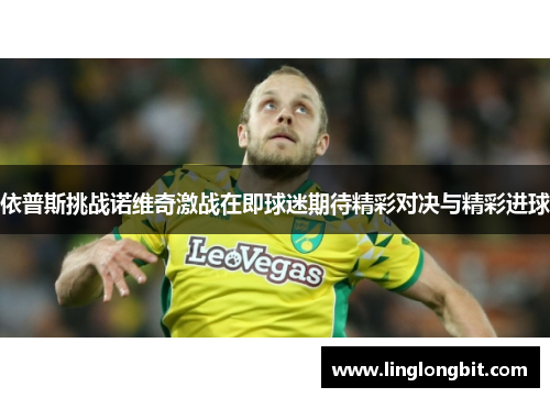 依普斯挑战诺维奇激战在即球迷期待精彩对决与精彩进球
