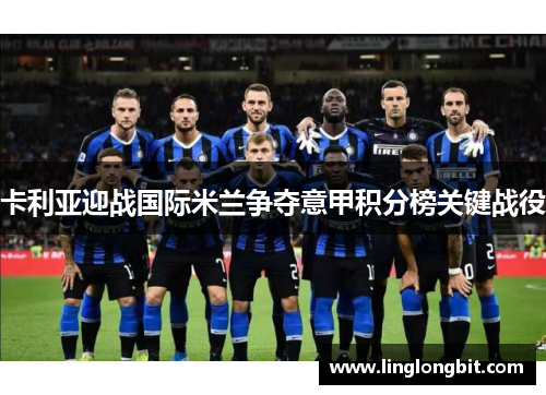 卡利亚迎战国际米兰争夺意甲积分榜关键战役