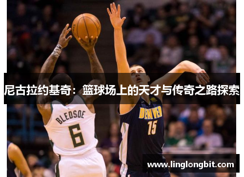 尼古拉约基奇：篮球场上的天才与传奇之路探索