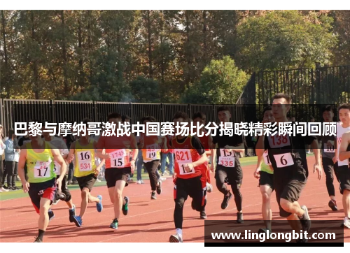 巴黎与摩纳哥激战中国赛场比分揭晓精彩瞬间回顾