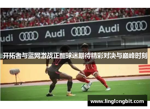 开拓者与蓝网激战正酣球迷期待精彩对决与巅峰时刻