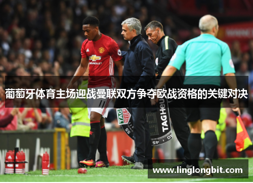 葡萄牙体育主场迎战曼联双方争夺欧战资格的关键对决