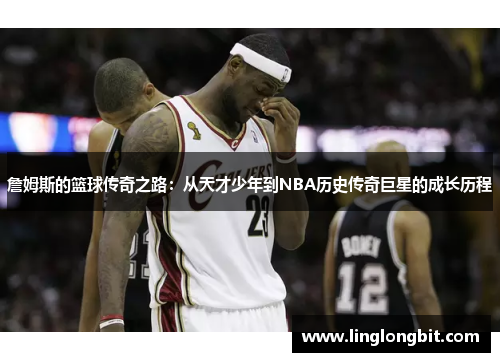 詹姆斯的篮球传奇之路：从天才少年到NBA历史传奇巨星的成长历程