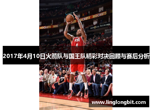 2017年4月10日火箭队与国王队精彩对决回顾与赛后分析
