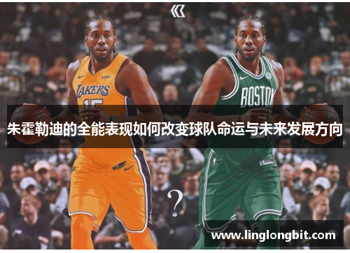 朱霍勒迪的全能表现如何改变球队命运与未来发展方向