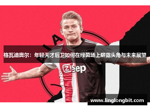 格瓦迪奥尔：年轻天才后卫如何在绿茵场上崭露头角与未来展望