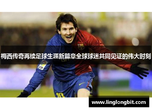 梅西传奇再续足球生涯新篇章全球球迷共同见证的伟大时刻
