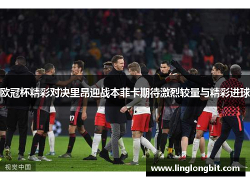 欧冠杯精彩对决里昂迎战本菲卡期待激烈较量与精彩进球