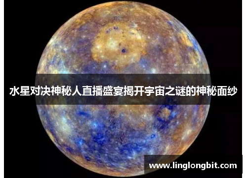 水星对决神秘人直播盛宴揭开宇宙之谜的神秘面纱