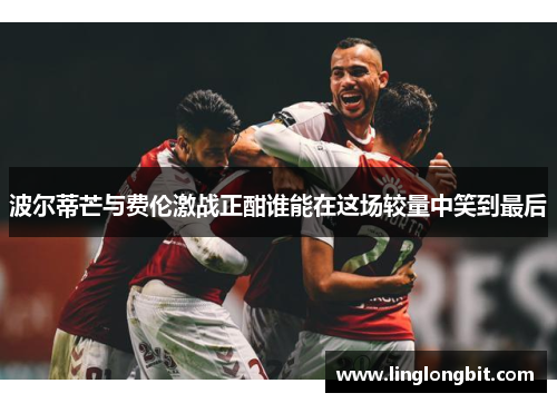 波尔蒂芒与费伦激战正酣谁能在这场较量中笑到最后