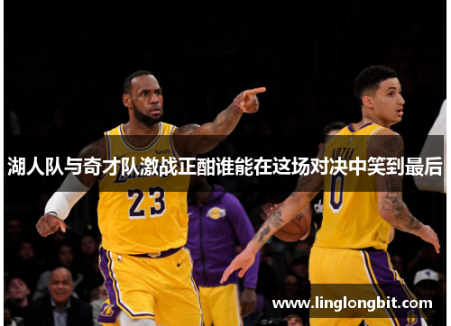 湖人队与奇才队激战正酣谁能在这场对决中笑到最后