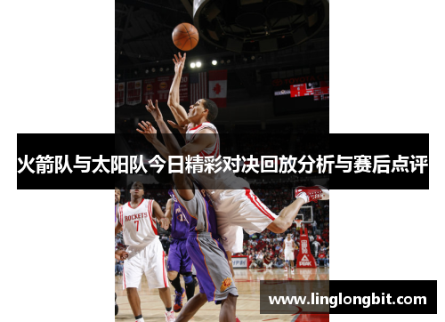 火箭队与太阳队今日精彩对决回放分析与赛后点评