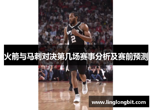 火箭与马刺对决第几场赛事分析及赛前预测