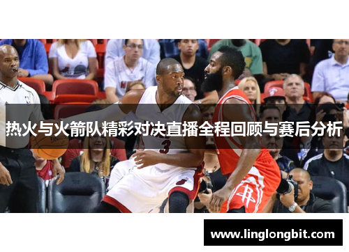 热火与火箭队精彩对决直播全程回顾与赛后分析