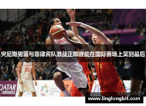 突尼斯男篮与菲律宾队激战正酣谁能在国际赛场上笑到最后