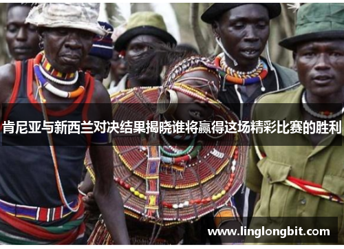 肯尼亚与新西兰对决结果揭晓谁将赢得这场精彩比赛的胜利